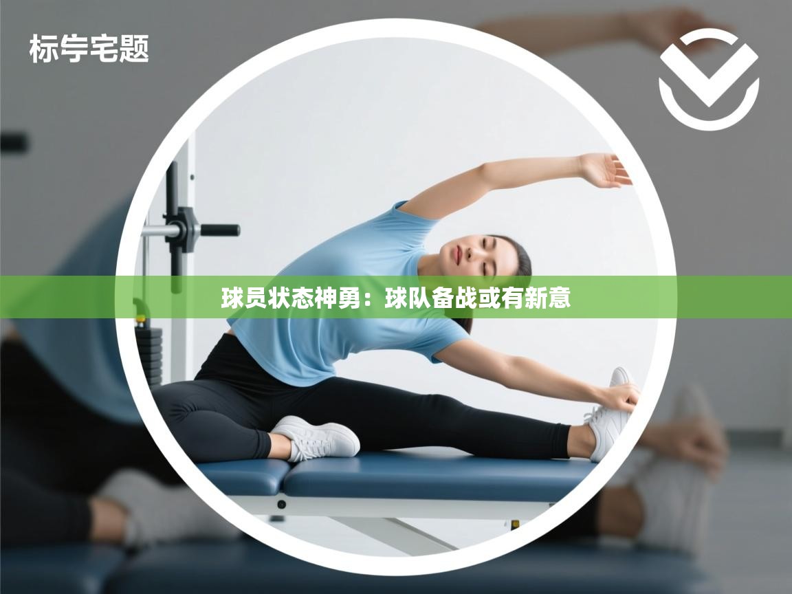 球员状态神勇：球队备战或有新意  第2张