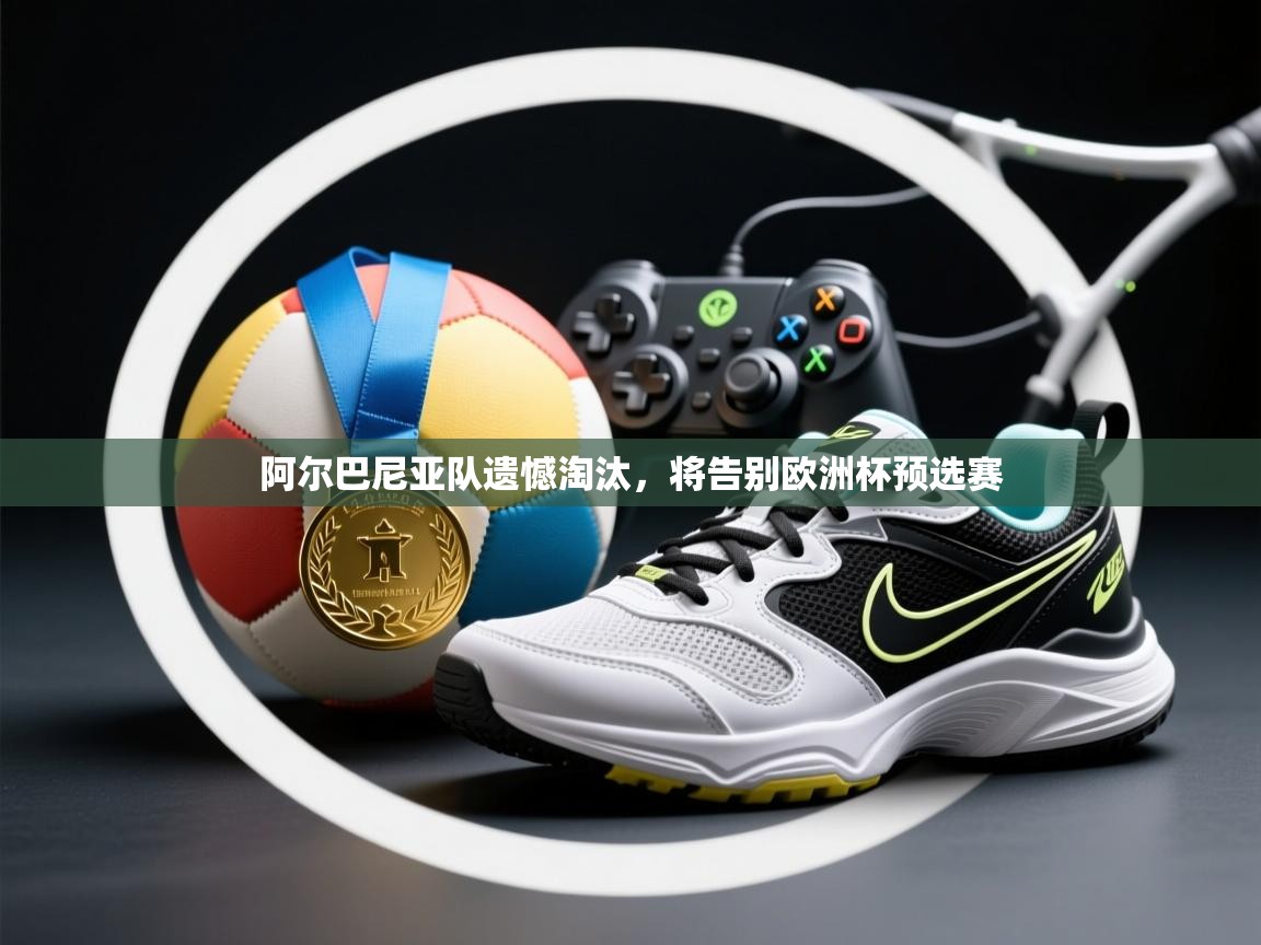 阿尔巴尼亚队遗憾淘汰，将告别欧洲杯预选赛